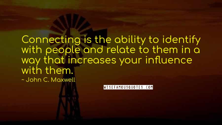 John C. Maxwell Quotes: Connecting is the ability to identify with people and relate to them in a way that increases your influence with them.