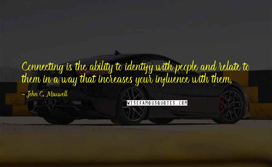 John C. Maxwell Quotes: Connecting is the ability to identify with people and relate to them in a way that increases your influence with them.