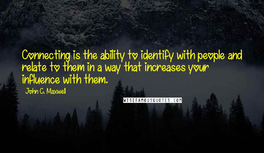 John C. Maxwell Quotes: Connecting is the ability to identify with people and relate to them in a way that increases your influence with them.