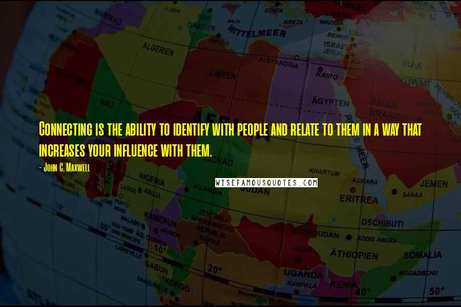 John C. Maxwell Quotes: Connecting is the ability to identify with people and relate to them in a way that increases your influence with them.