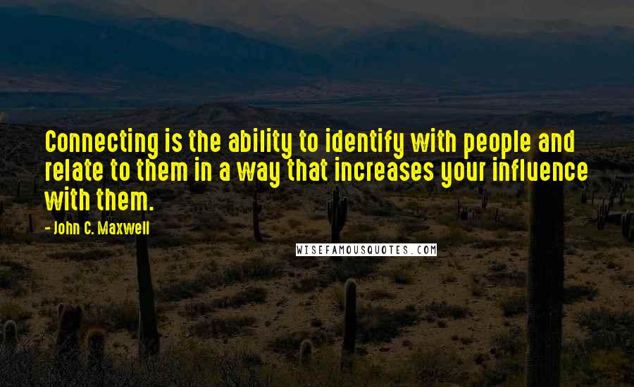 John C. Maxwell Quotes: Connecting is the ability to identify with people and relate to them in a way that increases your influence with them.