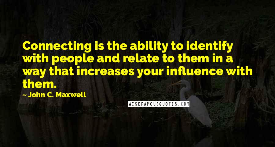 John C. Maxwell Quotes: Connecting is the ability to identify with people and relate to them in a way that increases your influence with them.