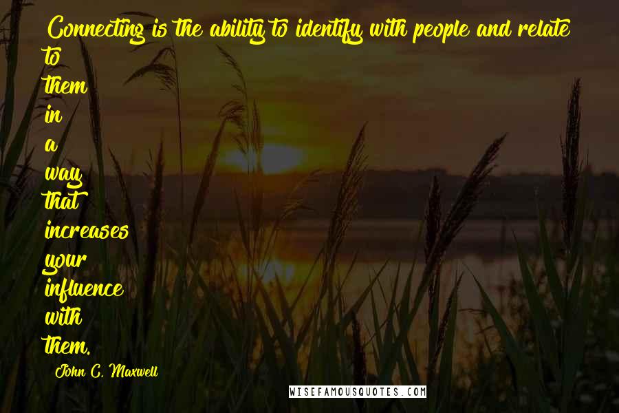 John C. Maxwell Quotes: Connecting is the ability to identify with people and relate to them in a way that increases your influence with them.