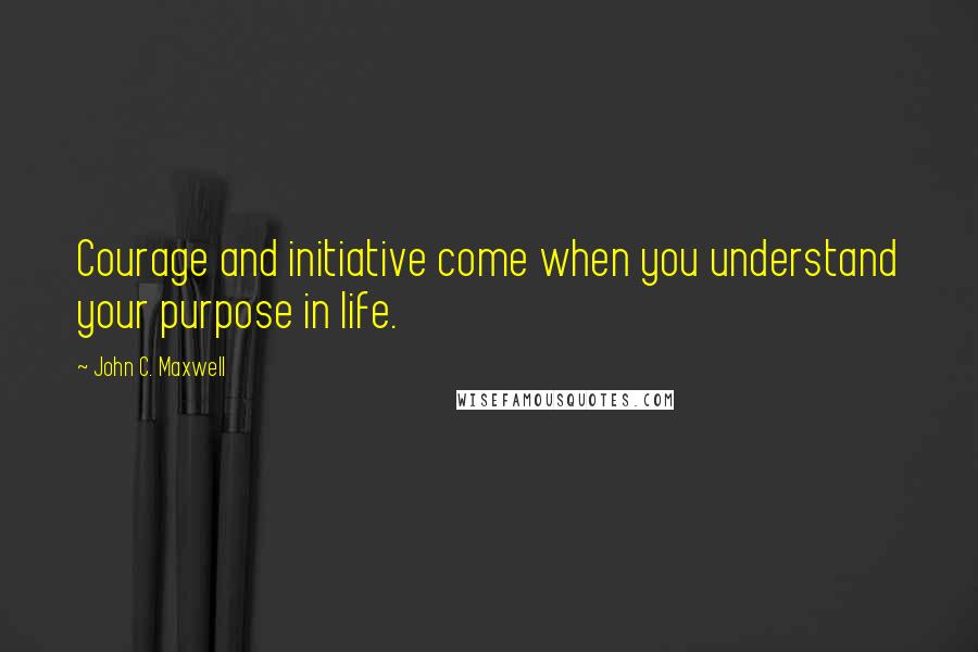 John C. Maxwell Quotes: Courage and initiative come when you understand your purpose in life.