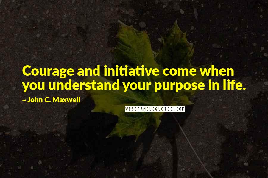 John C. Maxwell Quotes: Courage and initiative come when you understand your purpose in life.
