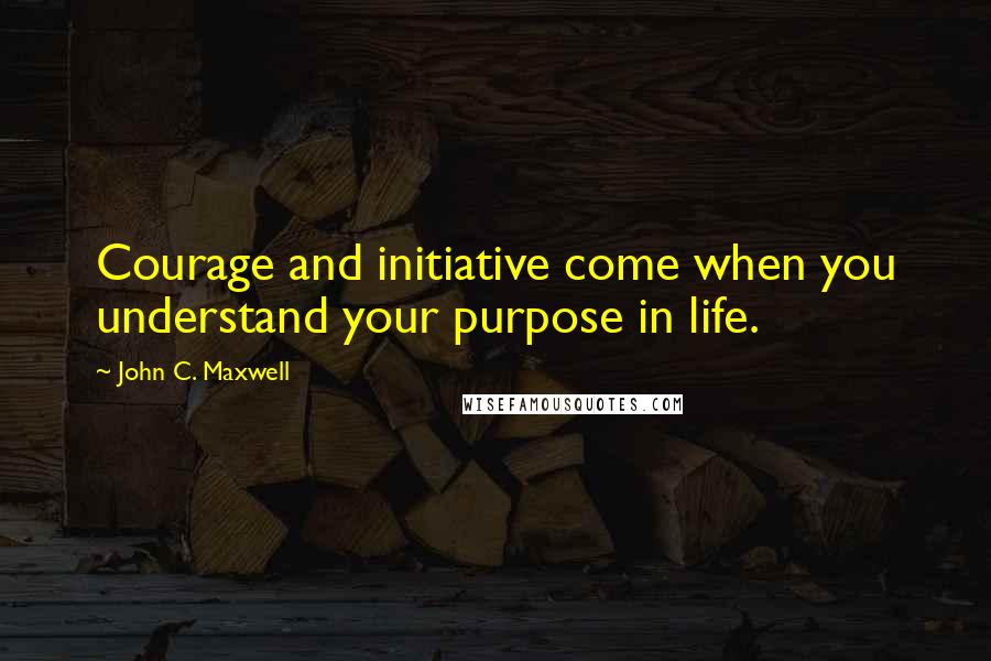 John C. Maxwell Quotes: Courage and initiative come when you understand your purpose in life.