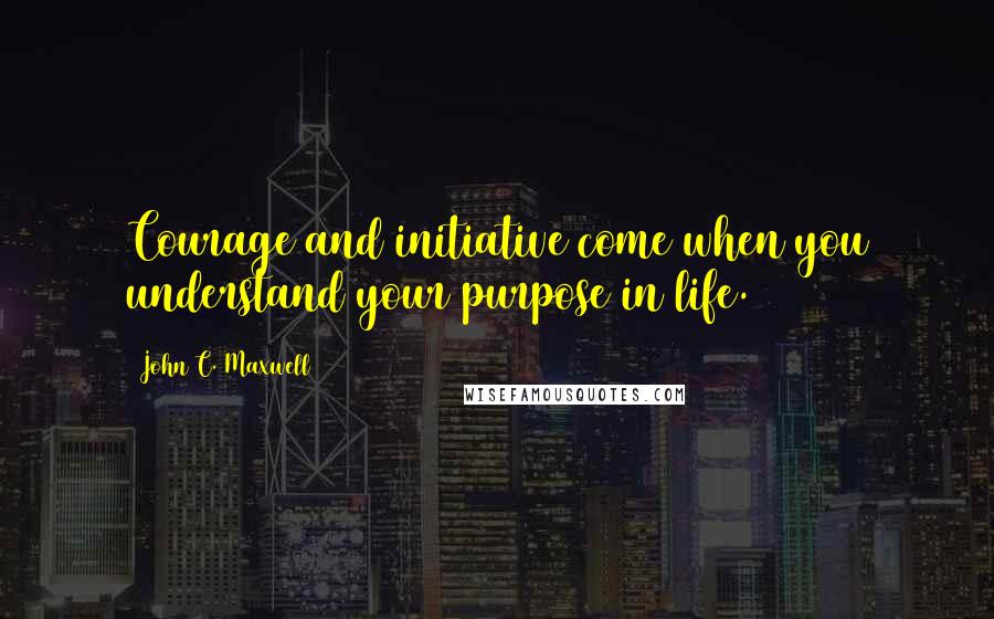 John C. Maxwell Quotes: Courage and initiative come when you understand your purpose in life.