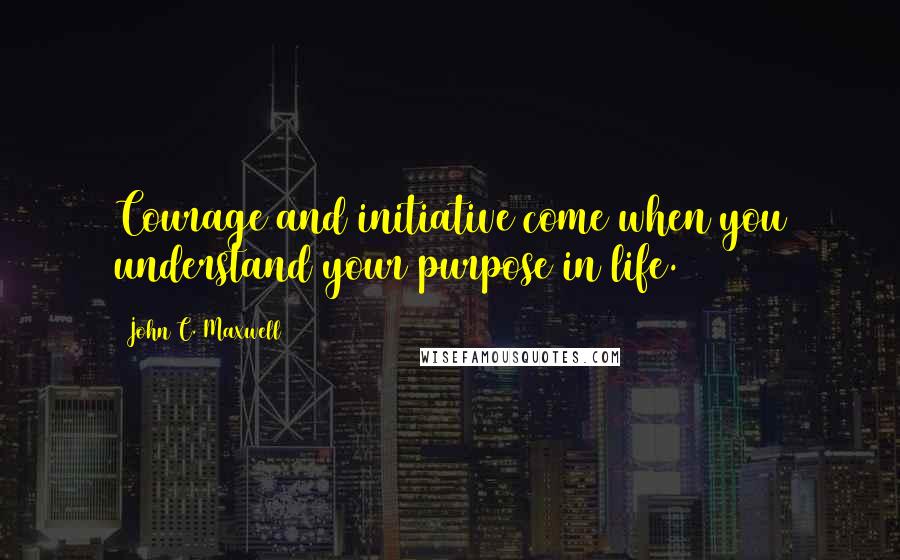 John C. Maxwell Quotes: Courage and initiative come when you understand your purpose in life.