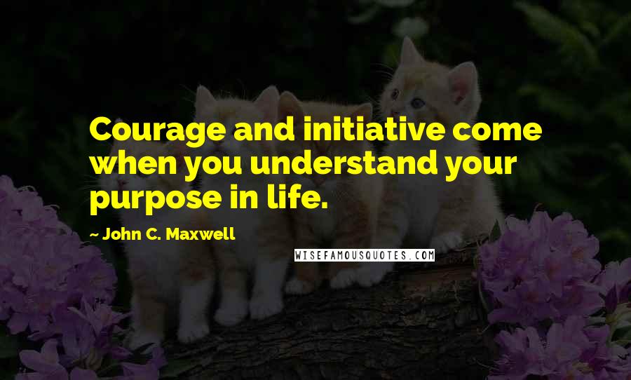 John C. Maxwell Quotes: Courage and initiative come when you understand your purpose in life.