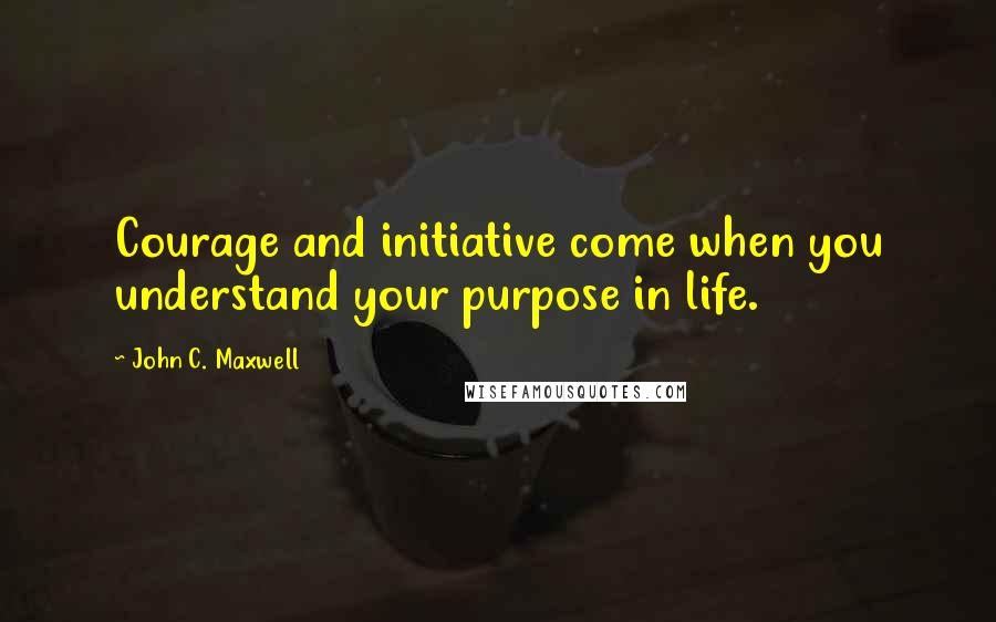 John C. Maxwell Quotes: Courage and initiative come when you understand your purpose in life.