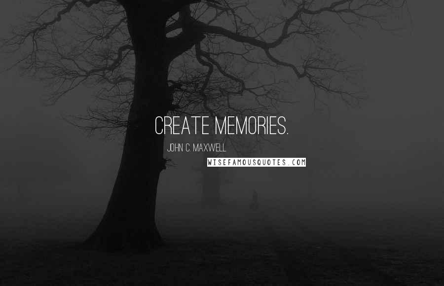 John C. Maxwell Quotes: create memories.