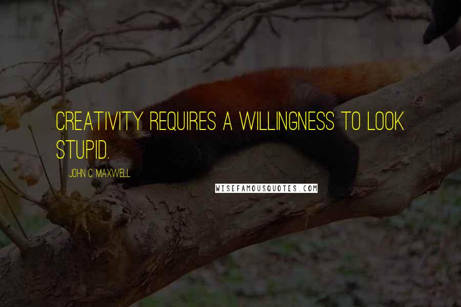 John C. Maxwell Quotes: Creativity requires a willingness to look stupid.