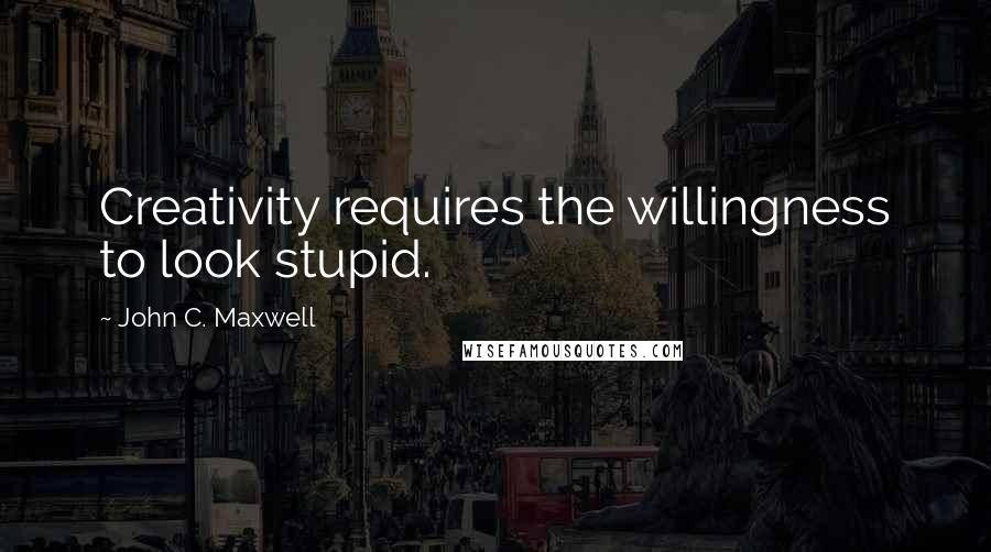 John C. Maxwell Quotes: Creativity requires the willingness to look stupid.