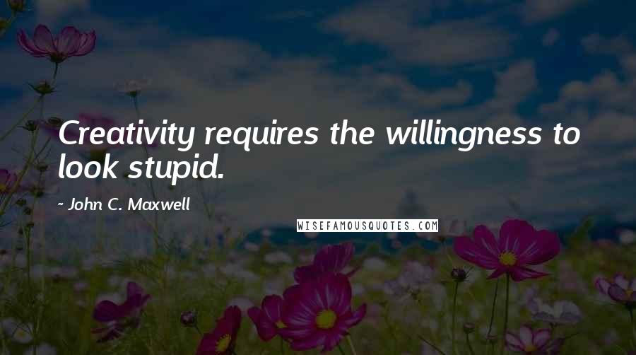 John C. Maxwell Quotes: Creativity requires the willingness to look stupid.