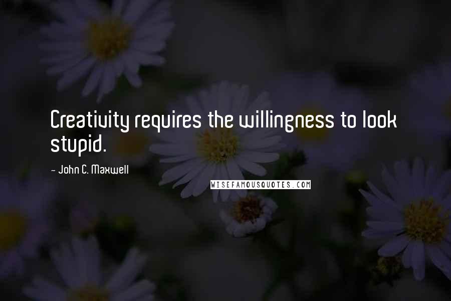 John C. Maxwell Quotes: Creativity requires the willingness to look stupid.