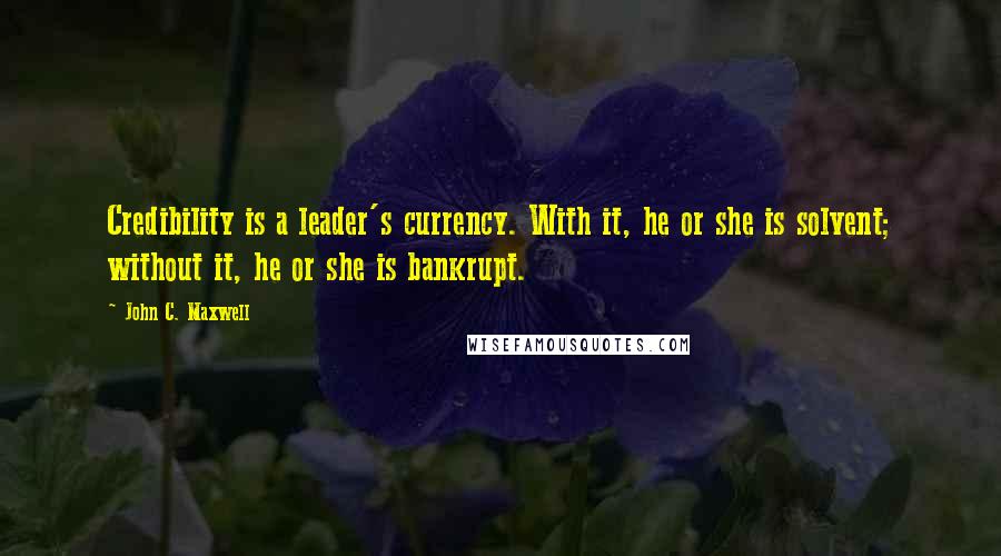 John C. Maxwell Quotes: Credibility is a leader's currency. With it, he or she is solvent; without it, he or she is bankrupt.