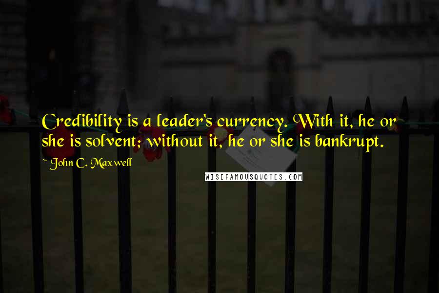 John C. Maxwell Quotes: Credibility is a leader's currency. With it, he or she is solvent; without it, he or she is bankrupt.