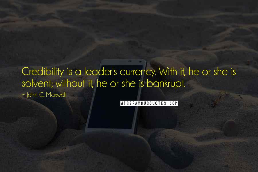 John C. Maxwell Quotes: Credibility is a leader's currency. With it, he or she is solvent; without it, he or she is bankrupt.