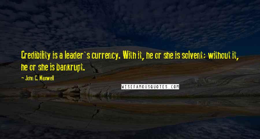 John C. Maxwell Quotes: Credibility is a leader's currency. With it, he or she is solvent; without it, he or she is bankrupt.