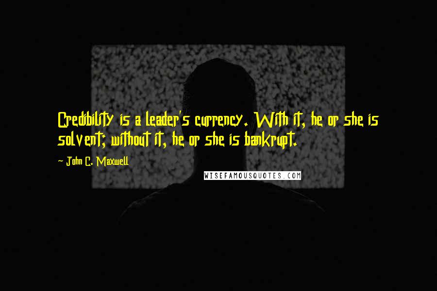 John C. Maxwell Quotes: Credibility is a leader's currency. With it, he or she is solvent; without it, he or she is bankrupt.