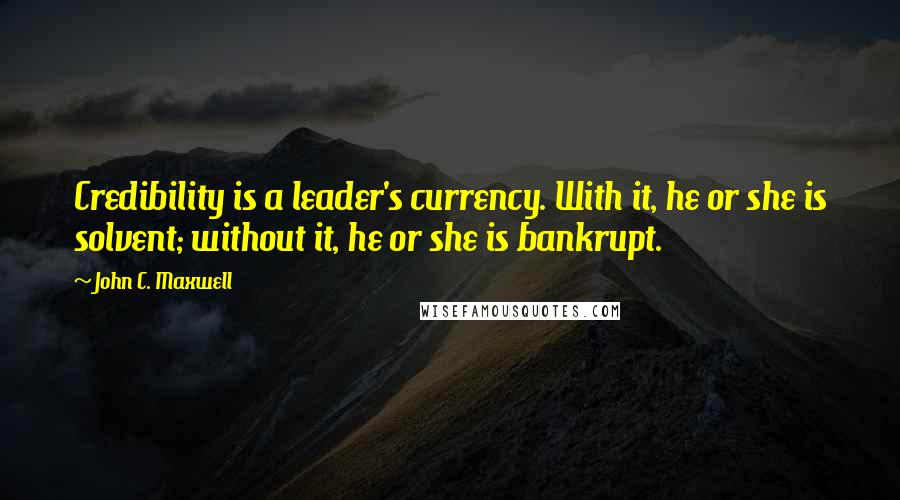 John C. Maxwell Quotes: Credibility is a leader's currency. With it, he or she is solvent; without it, he or she is bankrupt.