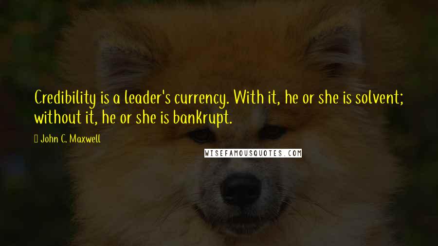 John C. Maxwell Quotes: Credibility is a leader's currency. With it, he or she is solvent; without it, he or she is bankrupt.