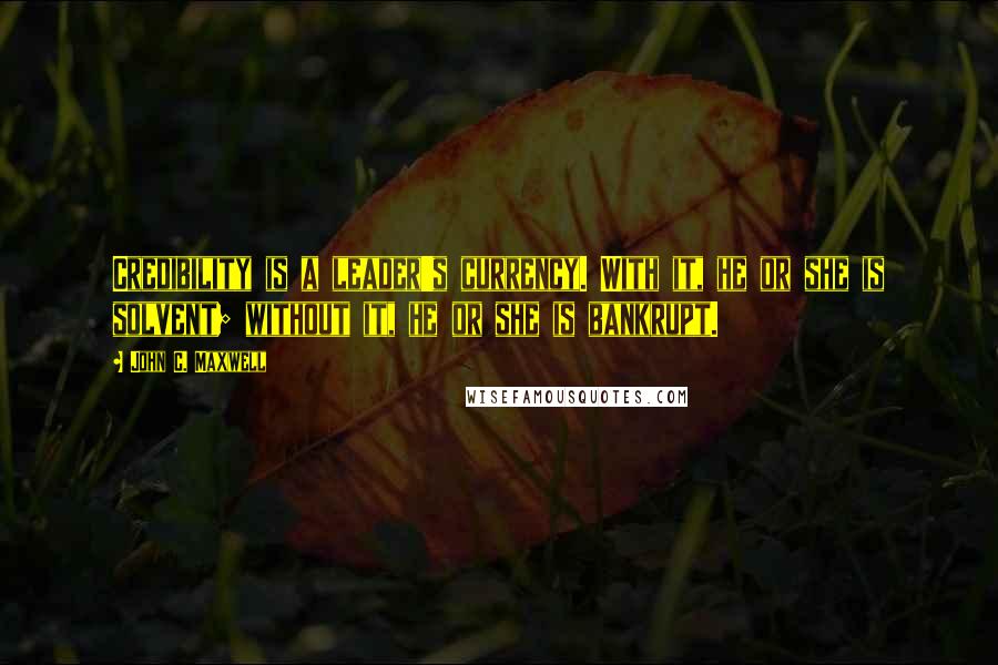 John C. Maxwell Quotes: Credibility is a leader's currency. With it, he or she is solvent; without it, he or she is bankrupt.