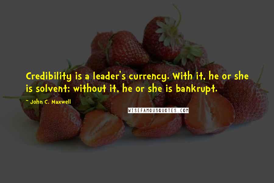 John C. Maxwell Quotes: Credibility is a leader's currency. With it, he or she is solvent; without it, he or she is bankrupt.