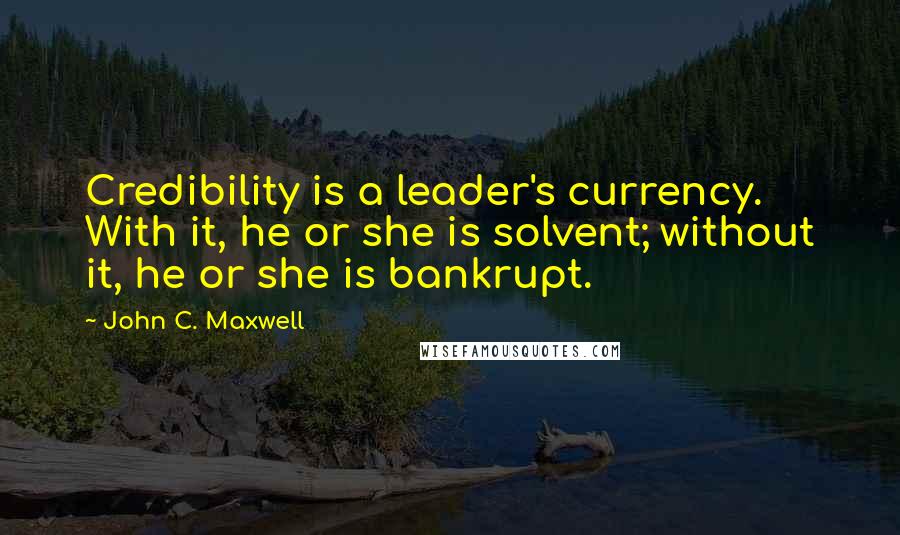 John C. Maxwell Quotes: Credibility is a leader's currency. With it, he or she is solvent; without it, he or she is bankrupt.