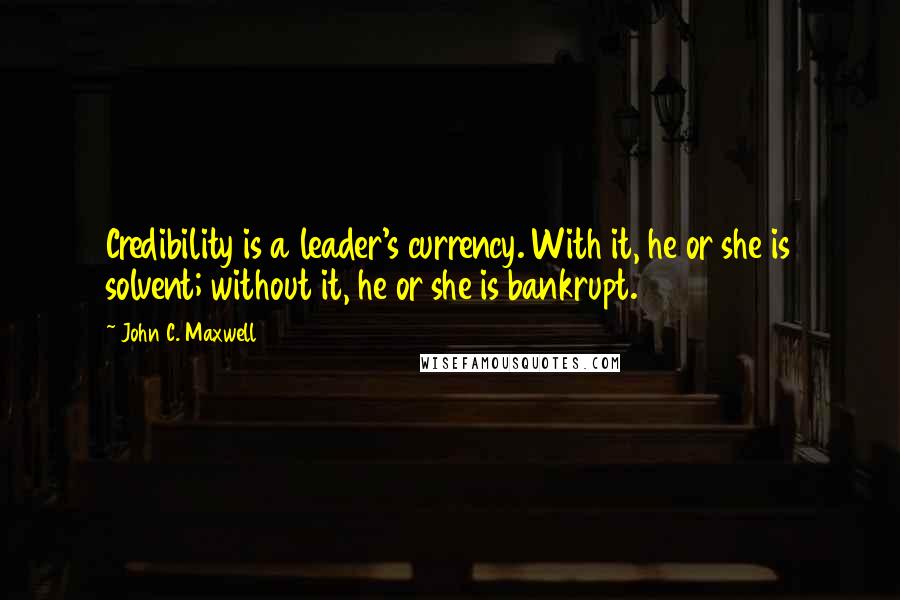 John C. Maxwell Quotes: Credibility is a leader's currency. With it, he or she is solvent; without it, he or she is bankrupt.