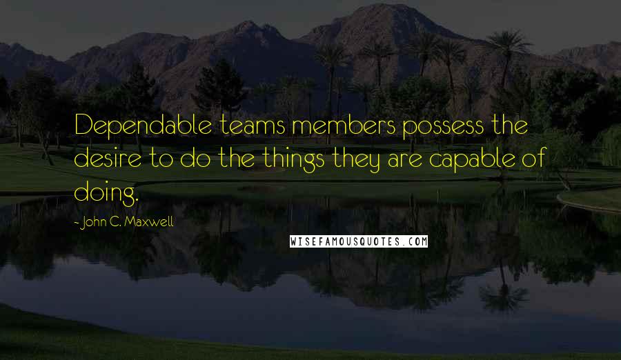 John C. Maxwell Quotes: Dependable teams members possess the desire to do the things they are capable of doing.