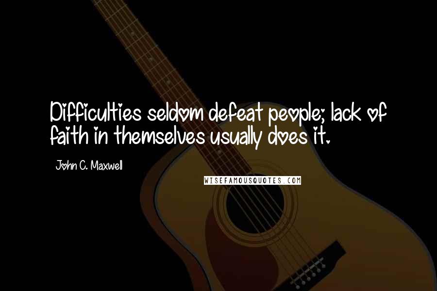 John C. Maxwell Quotes: Difficulties seldom defeat people; lack of faith in themselves usually does it.