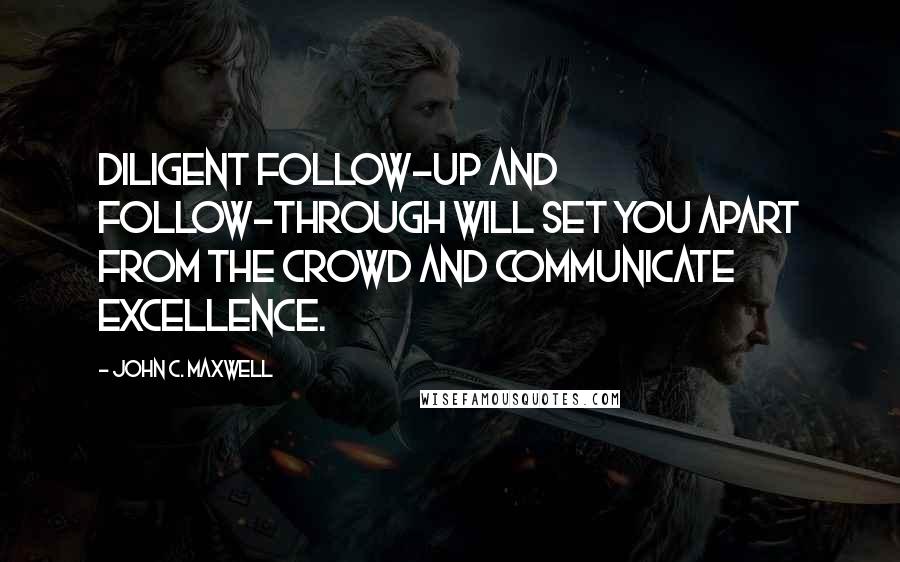 John C. Maxwell Quotes: Diligent follow-up and follow-through will set you apart from the crowd and communicate excellence.
