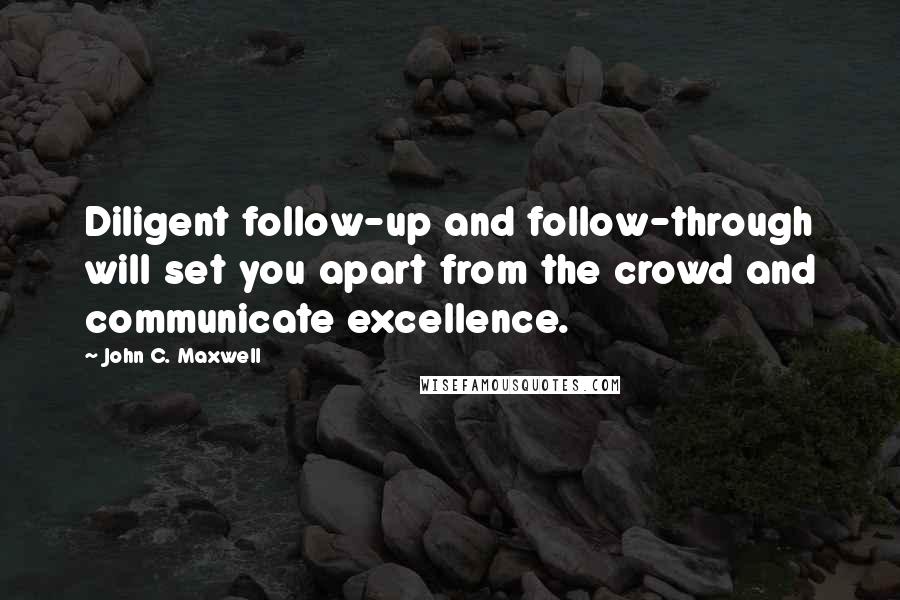 John C. Maxwell Quotes: Diligent follow-up and follow-through will set you apart from the crowd and communicate excellence.