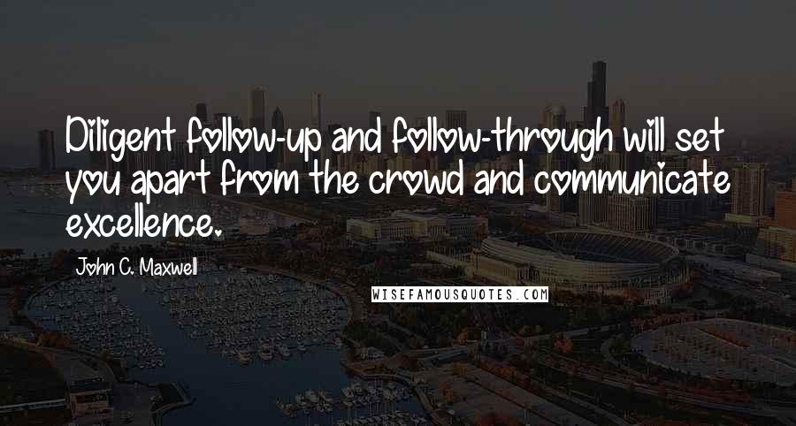 John C. Maxwell Quotes: Diligent follow-up and follow-through will set you apart from the crowd and communicate excellence.