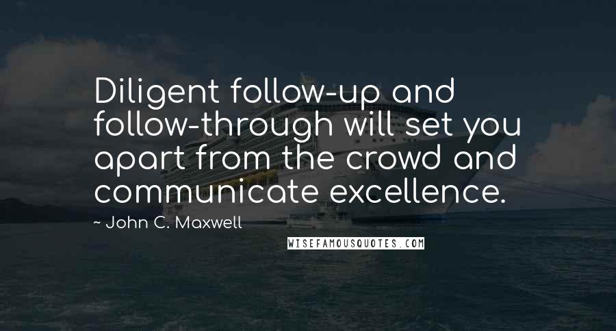 John C. Maxwell Quotes: Diligent follow-up and follow-through will set you apart from the crowd and communicate excellence.