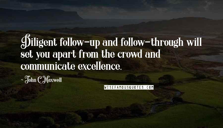 John C. Maxwell Quotes: Diligent follow-up and follow-through will set you apart from the crowd and communicate excellence.