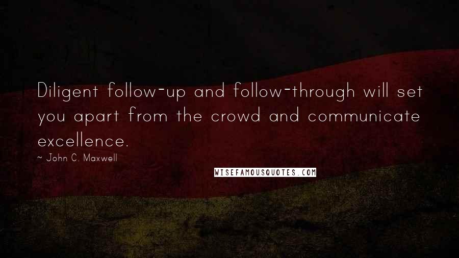 John C. Maxwell Quotes: Diligent follow-up and follow-through will set you apart from the crowd and communicate excellence.