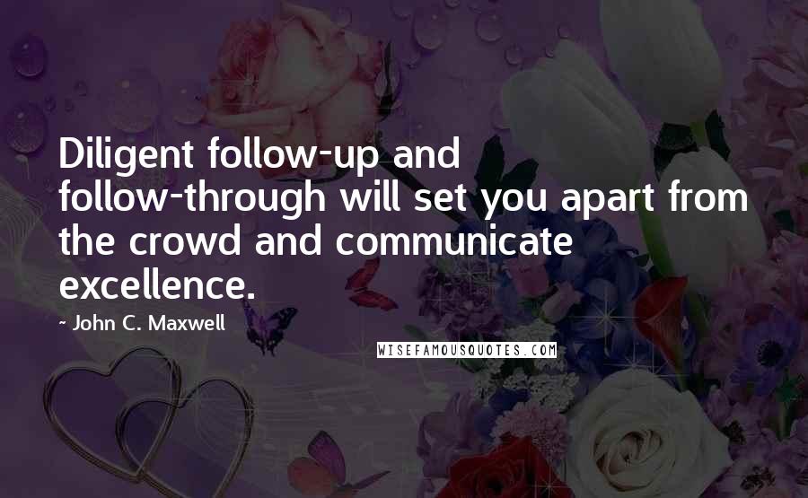 John C. Maxwell Quotes: Diligent follow-up and follow-through will set you apart from the crowd and communicate excellence.