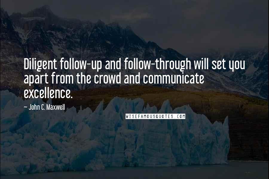 John C. Maxwell Quotes: Diligent follow-up and follow-through will set you apart from the crowd and communicate excellence.