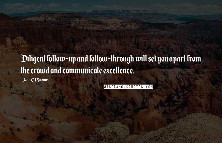 John C. Maxwell Quotes: Diligent follow-up and follow-through will set you apart from the crowd and communicate excellence.