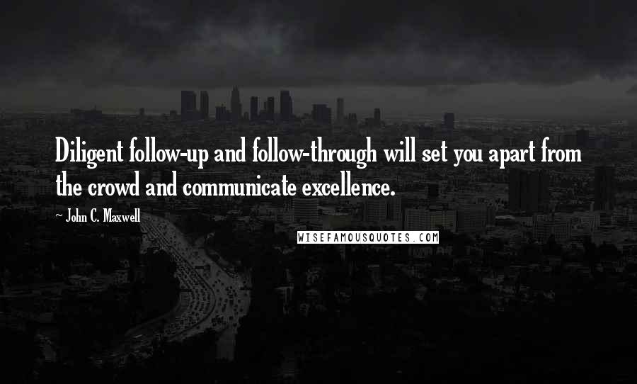 John C. Maxwell Quotes: Diligent follow-up and follow-through will set you apart from the crowd and communicate excellence.