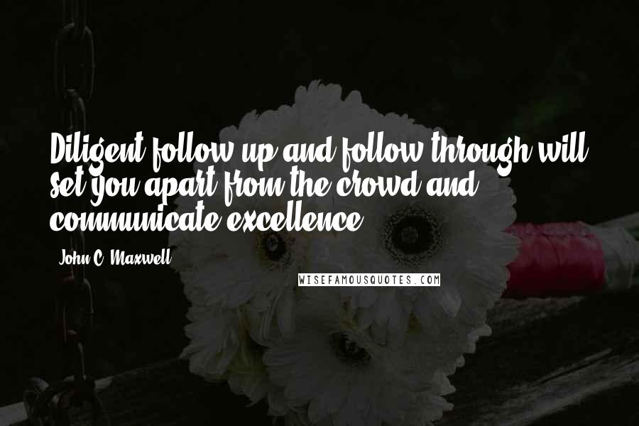 John C. Maxwell Quotes: Diligent follow-up and follow-through will set you apart from the crowd and communicate excellence.