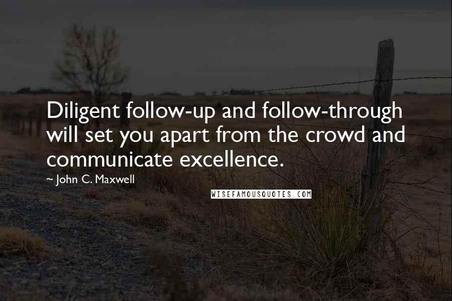 John C. Maxwell Quotes: Diligent follow-up and follow-through will set you apart from the crowd and communicate excellence.