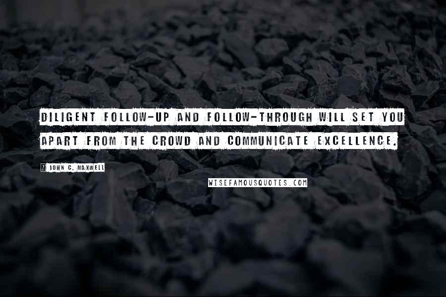 John C. Maxwell Quotes: Diligent follow-up and follow-through will set you apart from the crowd and communicate excellence.