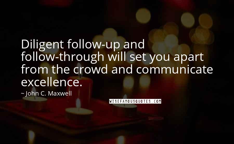 John C. Maxwell Quotes: Diligent follow-up and follow-through will set you apart from the crowd and communicate excellence.