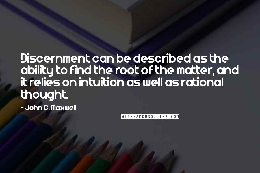 John C. Maxwell Quotes: Discernment can be described as the ability to find the root of the matter, and it relies on intuition as well as rational thought.