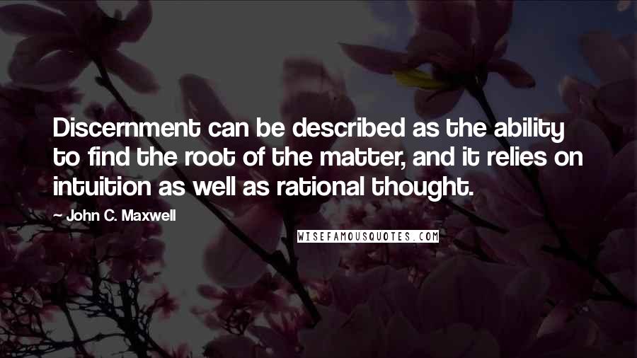 John C. Maxwell Quotes: Discernment can be described as the ability to find the root of the matter, and it relies on intuition as well as rational thought.