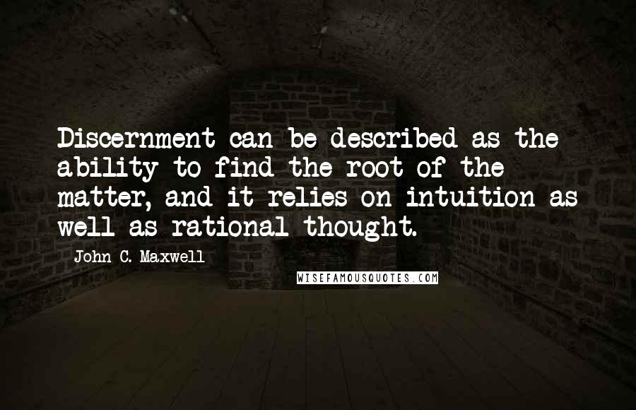 John C. Maxwell Quotes: Discernment can be described as the ability to find the root of the matter, and it relies on intuition as well as rational thought.