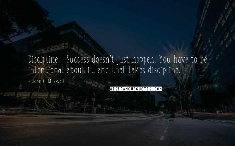 John C. Maxwell Quotes: Discipline - Success doesn't just happen. You have to be intentional about it, and that takes discipline.